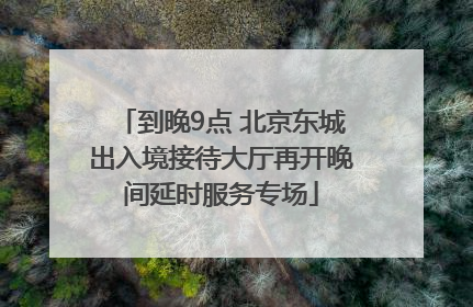 到晚9点 北京东城出入境接待大厅再开晚间延时服务专场
