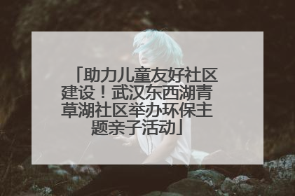 助力儿童友好社区建设！武汉东西湖青草湖社区举办环保主题亲子活动