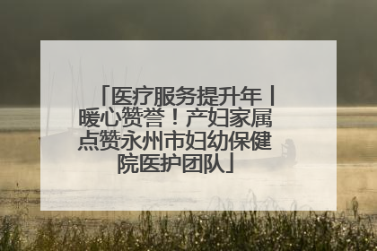 医疗服务提升年丨暖心赞誉！产妇家属点赞永州市妇幼保健院医护团队
