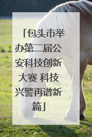 包头市举办第二届公安科技创新大赛 科技兴警再谱新篇