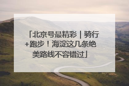 北京号最精彩｜骑行+跑步！海淀这几条绝美路线不容错过