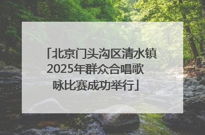 北京门头沟区清水镇2025年群众合唱歌咏比赛成功举行