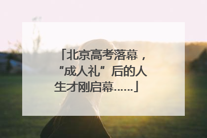 北京高考落幕，“成人礼”后的人生才刚启幕……