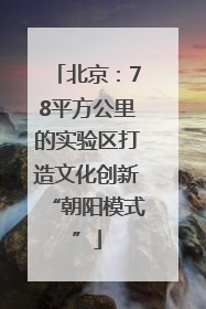 北京：78平方公里的实验区打造文化创新“朝阳模式”