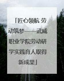 匠心领航 劳动筑梦——武威职业学院劳动研学实践育人取得新成果