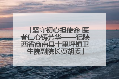 坚守初心担使命 医者仁心铸芳华——记陕西省商南县十里坪镇卫生院副院长贾胡委