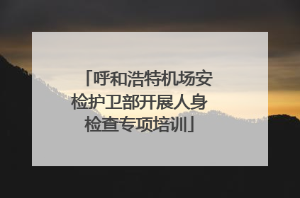 呼和浩特机场安检护卫部开展人身检查专项培训