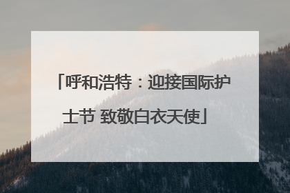 呼和浩特：迎接国际护士节 致敬白衣天使