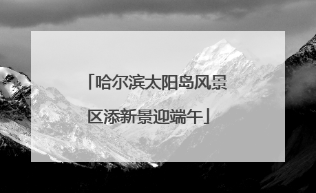 哈尔滨太阳岛风景区添新景迎端午