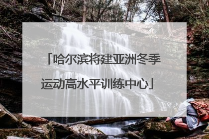 哈尔滨将建亚洲冬季运动高水平训练中心