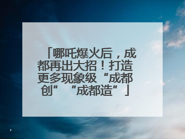 哪吒爆火后，成都再出大招！打造更多现象级“成都创”“成都造”