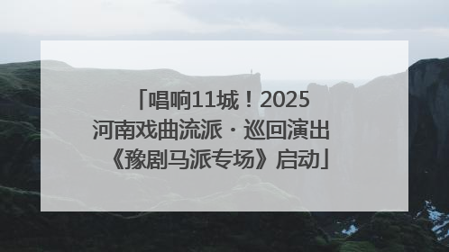 唱响11城！2025河南戏曲流派・巡回演出《豫剧马派专场》启动