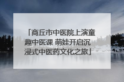 商丘市中医院上演童趣中医课 萌娃开启沉浸式中医药文化之旅