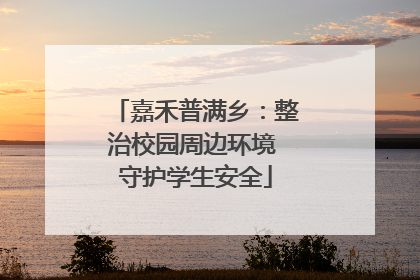 嘉禾普满乡：整治校园周边环境 守护学生安全