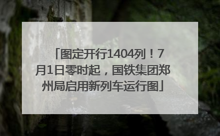 图定开行1404列！7月1日零时起，国铁集团郑州局启用新列车运行图