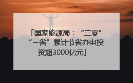 国家能源局：“三零”“三省”累计节省办电投资超3000亿元