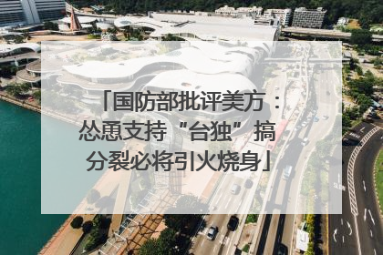 国防部批评美方：怂恿支持“台独”搞分裂必将引火烧身