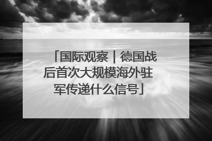 国际观察｜德国战后首次大规模海外驻军传递什么信号