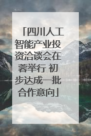 四川人工智能产业投资洽谈会在蓉举行 初步达成一批合作意向