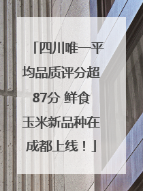 四川唯一平均品质评分超87分 鲜食玉米新品种在成都上线！