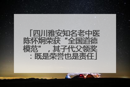 四川雅安知名老中医陈怀炯荣获“全国道德模范”，其子代父领奖：既是荣誉也是责任