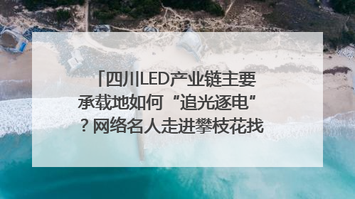 四川LED产业链主要承载地如何“追光逐电”？网络名人走进攀枝花找答案｜网络名人四川行