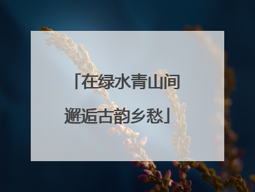 在绿水青山间邂逅古韵乡愁