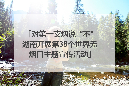 对第一支烟说“不” 湖南开展第38个世界无烟日主题宣传活动