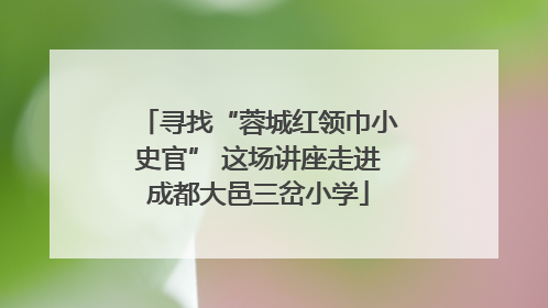 寻找“蓉城红领巾小史官” 这场讲座走进成都大邑三岔小学