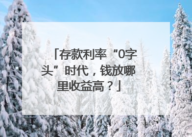 存款利率“0字头”时代，钱放哪里收益高？