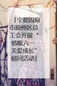 宁夏固原市原州区总工会开展“情暖六一 关爱成长”慰问活动