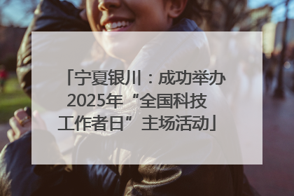 宁夏银川：成功举办2025年“全国科技工作者日”主场活动