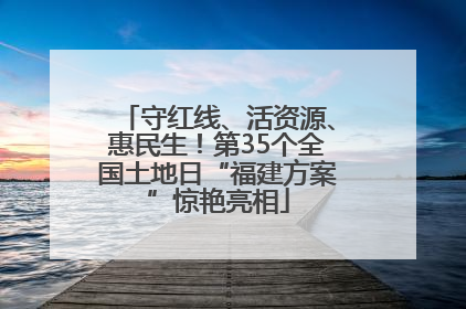 守红线、活资源、惠民生！第35个全国土地日“福建方案”惊艳亮相