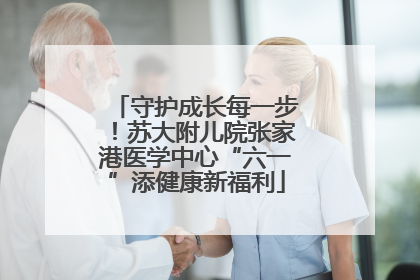 守护成长每一步！苏大附儿院张家港医学中心“六一”添健康新福利