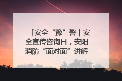 安全“豫”警｜安全宣传咨询日，安阳消防“面对面”讲解普及安全知识