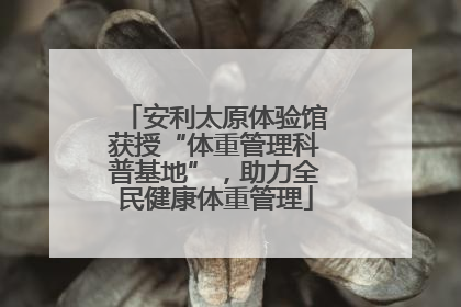 安利太原体验馆获授“体重管理科普基地”，助力全民健康体重管理