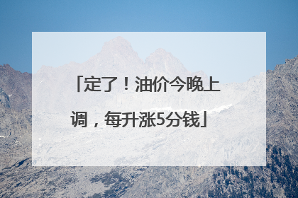 定了！油价今晚上调，每升涨5分钱