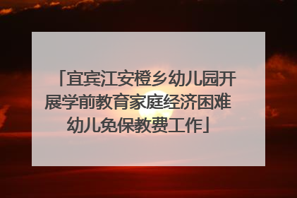 宜宾江安橙乡幼儿园开展学前教育家庭经济困难幼儿免保教费工作