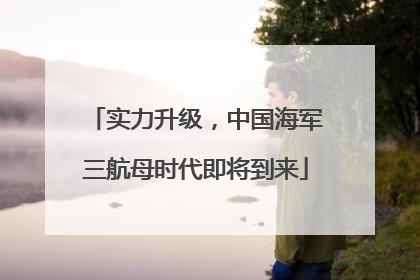 实力升级，中国海军三航母时代即将到来