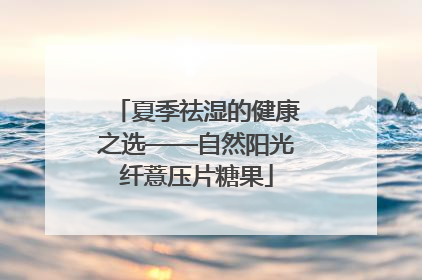 夏季祛湿的健康之选——自然阳光纤薏压片糖果