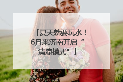 夏天就要玩水！6月来济南开启“清凉模式”