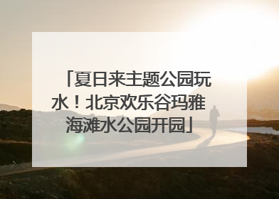夏日来主题公园玩水！北京欢乐谷玛雅海滩水公园开园