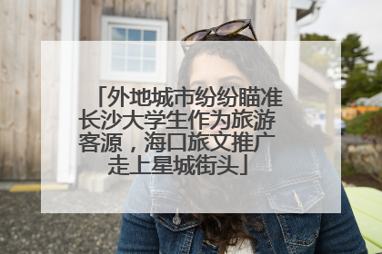 外地城市纷纷瞄准长沙大学生作为旅游客源，海口旅文推广走上星城街头