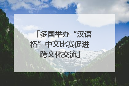 多国举办“汉语桥”中文比赛促进跨文化交流