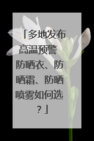 多地发布高温预警 防晒衣、防晒霜、防晒喷雾如何选？