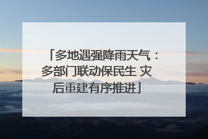 多地遇强降雨天气：多部门联动保民生 灾后重建有序推进