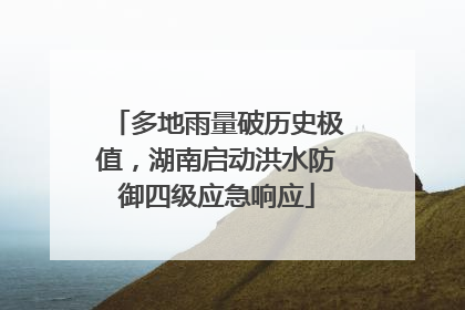多地雨量破历史极值，湖南启动洪水防御四级应急响应