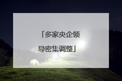多家央企领导密集调整