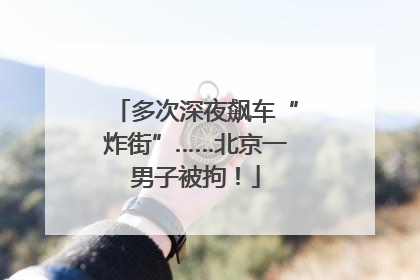 多次深夜飙车“炸街”……北京一男子被拘！