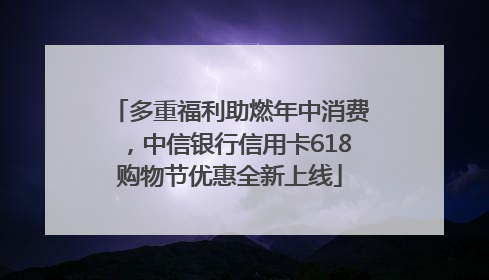 多重福利助燃年中消费，中信银行信用卡618购物节优惠全新上线